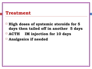 Treatment
 High doses of systemic steroids for 5
days then tailed off in another 5 days
 ACTH IM injection for 10 days
 Analgesics if needed
 