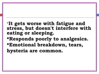 It gets worse with fatigue and
stress, but doesn't interfere with
eating or sleeping.
Responds poorly to analgesics.
Emotional breakdown, tears,
hysteria are common.
 