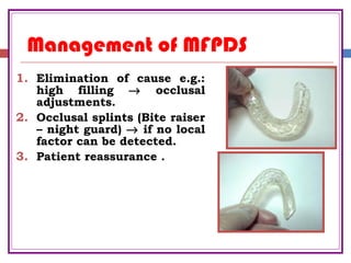 Management of MFPDS
1. Elimination of cause e.g.:
high filling → occlusal
adjustments.
2. Occlusal splints (Bite raiser
– night guard) → if no local
factor can be detected.
3. Patient reassurance .
 