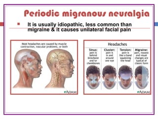 Periodic migranous neuralgia
 It is usually idiopathic, less common than
migraine & it causes unilateral facial pain
 