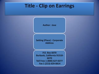 Title - Clip on Earrings

Author : Jose

Setting (Place) : Corporate
Address

P.O. Box 6070
Burbank, California 915106070
Toll Free 1 (800) 627-0277
Fax 1 (213) 629-0814

 
