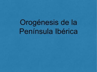 Orogénesis de la 
Península Ibérica 
 