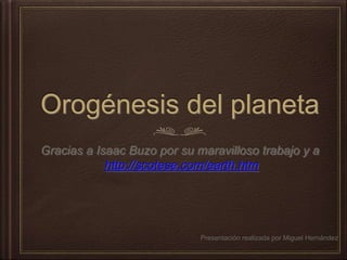 Orogénesis del planeta 
Gracias a Isaac Buzo por su maravilloso trabajo y a 
http://scotese.com/earth.htm 
Presentación realizada por Miguel Hernández 
 