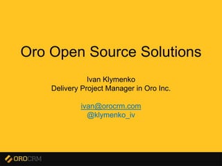 Oro Open Source Solutions
Ivan Klymenko
Delivery Project Manager in Oro Inc.
ivan@orocrm.com
@klymenko_iv
 
