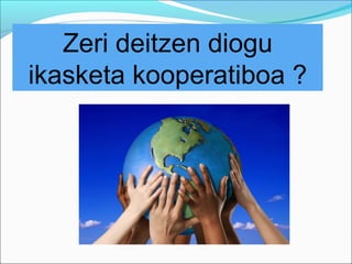 Zeri deitzen diogu 
ikasketa kooperatiboa ? 
 