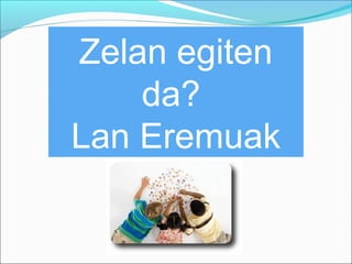 Zelan egiten 
da? 
Lan Eremuak 
 