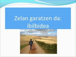 Zelan garatzen da: 
ibilbidea 
 