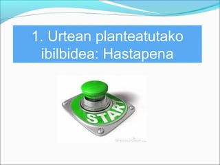 1. Urtean planteatutako 
ibilbidea: Hastapena 
 