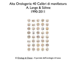 Alta Orologeria: 40 Calibri di manifattura
           A. Lange & Söhne
              1990-2011




    © Orologi di Classe - Il portale dell’orologio di lusso
 