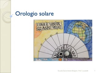 Orologio solare
Scuola Secondaria Bolgare. Prof. Locatelli 1
 