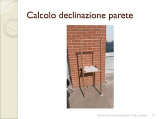Calcolo declinazione parete
Scuola Secondaria Bolgare. Prof. Locatelli 21
 