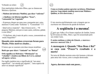 S16  - Muitas vezes , encontramos esta situação, em que duas pessoas, até no mesmo momento y nas mesmas circunstâncias se encontram com a Verdade e se entregam ao Salvador.  Sendo uma mais levada pela emoção e uma visão superficial ou por uma alguma coisa que de desejam conseguir com aquela decisão…  Alguma coisa terrena…não seguindo a orientação do Senhor que diz: “Procura, pois,  em primeiro lugar, o seu Reino e a sua justiça, e todas estas coisas vos serão acrescentadas” Mateus 6:33 Estas, não se encontram realmente com o Senhor, mantém reservas… Em este momento podemos ver a diferença dessa entrega e a entrega verdadeira, as duas são muito parecidas para quem olha de fora. S17  - O sintoma: Uma começa a ficar para atrás e por fim como Orfa, chega a um momento que diz:  - “Não posso seguir em frente.” Lemos então: Orfa regressou para seus povo, seus pais e seus Deuses.  v.15 Tinha acontecido uma mudança só superficial, não havia abandonado terminantemente as tradições dos pais e suas crenças anteriores. “ Onde quer que pousares  pousarei eu…” ... “teu povo será o meu povo, o teu Deus será o meu Deus” “ Morrerei onde tu morras e não regressarei jamais…” E assim lemos em Rute 1:19 e 20 S18 -  “Então, ambas se foram, até que chegaram a Belém… E chegando lá diziam:  “Não é esta Noemi..?  s18  - E ela dizia:  “não me chameis de Noemi; chamai-me de Mara”  v.20 Noemi significa “Prazer” e Mara significa “Amarga” s18   - E acrescenta: “Porque o todo poderoso a tornado muito amarga a minha vida”  v.21 S19  - Veja este jogo de palavras:  Elimeleque, casou-se com Noemi. ( Atenção ao jogo de palavras… e não as pessoas) Quando  “Meu Deus é Rei”  se uniu a  “Prazer”  e o resultado foi  amargura . Entendemos aqui o prazer egoísta o prazer sem Deus. 7 8 S17  - Porém em Rute vemos a maravilhosa entrega, a verdadeira conversão; a ponto de afirmar: “…onde quer que fores, irei eu…”. “Serei totalmente tua, de corpo e alma, de todo meu coração!” 