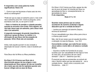 E respondeu com umas palavras muito significativas: Rute 2:10 “ ... Como é que me favoreces e fazes caso de mim, sendo eu estrangeira?” “ Pode ser que eu seja um estranho para ti, mas você não é estranha para mim. Você se pergunta, como aconteceu tudo isto, eu sei quem é você.” -  Esta é a história do perdido e culpado pecador, quando se encontra com Cristo. Para alguém, tal vez hoje Jesus seja um estranho, para Jesus você não é um estranho. A segunda mensagem de grande importância, refere-se à graça de Deus, ou melhor, é a afirmação de que Deus não faz acepção de pessoas. Orfa e Rute são um exemplo. Antes, todo aquele que tem no seu coração a disposição de buscar o Senhor, esse é recebido por Ele.  Para Deus não há filhos ou filhas prediletos.  Em Rute 2:10-12 lemos que Rute não é discriminada apesar da sua origem e nem desprezada por Deus apesar de não ser israelita; diz o texto que ela não foi rejeitada quando veio buscar refúgio sob as asas de Deus.  8 Em Rute 4.18-21 lemos que Rute, apesar de não ser do povo de Israel, foi incluída por Deus na genealogia de Davi e, conseqüentemente, na genealogia de Jesus. E ele respondeu; Rute 2:11 e 12 Quantas vezes pensou que as coisas acontecem de maneira acidental e depois descobre que foi a vontade de Deus!? -  Lembra por exemplo do baixinho Zaqueu, encima do sicômoro?  Foi por casualidade que Jesus olhou para cima e o chamou pelo nome? Não, não foi por acaso que em aquele dia entrou a salvação na casa de Zaqueu.  Luc.19:2 Concordarão comigo, que nada foi por acaso... Jesus sabia o nome dele e ali estava a vontade divina. -  Quando a mulher de Sumária foi ao poço, sucedeu que "por casualidade foi tirar água a hora do meio dia y se encontrou ali com Jesus sentado?  João 4:7 . Sabemos que não... É possível que ela se surpreendeu ao acha-lo ali, mas o Senhor sabia que que ela estaria lá ... era a vontade divina... Assim como o encontro com Nicodemos...  João 3:1 9 