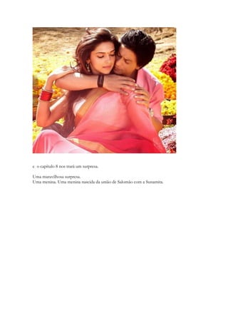 e o capítulo 8 nos trará um surpresa. 
Uma maravilhosa surpresa. 
Uma menina. Uma menina nascida da união de Salomão com a Sunamita. 
 