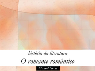 história da literatura
O romance romântico
       Manoel Neves
 