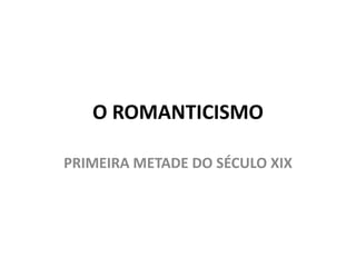O ROMANTICISMO
PRIMEIRA METADE DO SÉCULO XIX
 