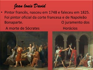 Jeanlouis DavidPintor francês, nasceu em 1748 e faleceu em 1825. Foi pintor oficial da corte francesa e de Napoleão Bonaparte.                                        O juramento dos                                A morte de Sócrates                         Horácios