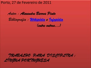 Porto, 27 de Fevereiro de 2011Autor : Alexandre Barros PintoBibliografia : Wikipédia e Infopédia                           (entre outros…)      TRABALHO  PARA  DISCIPLINA : LÍNGUA PORTUGUESA