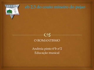 O ROMANTISMO
Andreia pinto 6ºb nº2
Educação musical
 