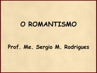 O ROMANTISMO
Prof. Me. Sergio M. Rodrigues

 