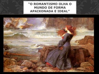 “O ROMANTISMO OLHA O
MUNDO DE FORMA
APAIXONADA E IDEAL”
 