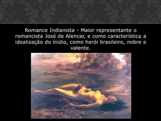 Romance Indianista - Maior representante o
romancista José de Alencar, e como característica a
idealização do ínidio, como herói brasileiro, nobre e
valente.
 