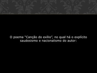 O poema “Canção do exílio”, no qual há o explícito
saudosismo e nacionalismo do autor:
 
