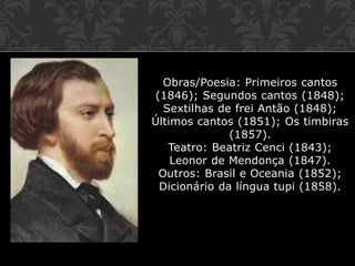 Obras/Poesia: Primeiros cantos
(1846); Segundos cantos (1848);
Sextilhas de frei Antão (1848);
Últimos cantos (1851); Os timbiras
(1857).
Teatro: Beatriz Cenci (1843);
Leonor de Mendonça (1847).
Outros: Brasil e Oceania (1852);
Dicionário da língua tupi (1858).
 