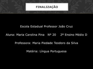 Escola Estadual Professor João Cruz
Aluna: Maria Carolina Pina Nº 20 2º Ensino Médio D
Professora: Maria Piedade Teodoro da Silva
Matéria: Língua Portuguesa
FINALIZAÇÃO
 