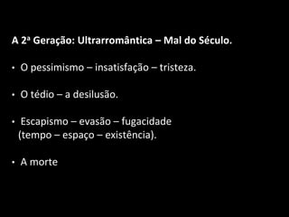 A 2a Geração: Ultrarromântica – Mal do Século.
• O pessimismo – insatisfação – tristeza.
• O tédio – a desilusão.
• Escapismo – evasão – fugacidade
(tempo – espaço – existência).
• A morte
 