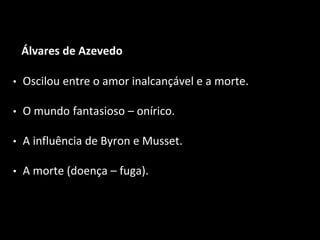 Álvares de Azevedo
• Oscilou entre o amor inalcançável e a morte.
• O mundo fantasioso – onírico.
• A influência de Byron e Musset.
• A morte (doença – fuga).
 