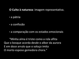 O Culto à natureza: imagem representativa.
• a pátria
• a confissão
• a comparação com os estados emocionais
“Minha alma é triste como a rola aflita
Que o bosque acorda desde o albor da aurora
E em doce arrulo que o soluço imita
O morto esposo gemedora chora.”
 