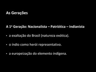 As Gerações
A 1a Geração: Nacionalista – Patriótica – Indianista
• a exaltação do Brasil (natureza exótica).
• o índio como herói representativo.
• a europeização do elemento indígena.
 