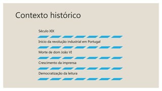 Contexto histórico
Século XIX
Início da revolução industrial em Portugal
Morte de dom João VI
Crescimento da imprensa
Democratização da leitura
 