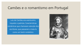 Camões e o romantismo em Portugal
Luís de Camões era aventureiro,
inquieto e patriota. Características
românticas que chamaram atenção dos
escritores, que passaram a trata-lo
como um herói romântico.
 