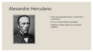 Alexandre Herculano
◦ Tinha uma expressão severa, na vida real e
na literatura
◦ Foi um cronista histórico português
◦ Analisava os fatos históricos de maneira
subjetiva
 