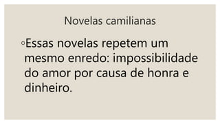Novelas camilianas
◦Essas novelas repetem um
mesmo enredo: impossibilidade
do amor por causa de honra e
dinheiro.
 