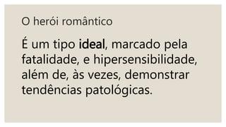 O herói romântico
É um tipo ideal, marcado pela
fatalidade, e hipersensibilidade,
além de, às vezes, demonstrar
tendências patológicas.
 
