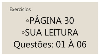 Exercícios
◦PÁGINA 30
◦SUA LEITURA
Questões: 01 À 06
 