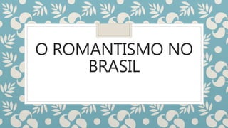 O ROMANTISMO NO
BRASIL
 