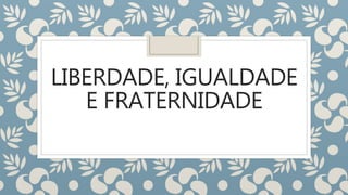 LIBERDADE, IGUALDADE
E FRATERNIDADE
 