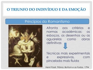 Afronta aos critérios e
normas académicas: os
esboços, os desenhos ou as
aguarelas como obras
definitivas
Técnicas mais experimentais
e expressivas, com
pincelada mais fluida
O TRIUNFO DO INDIVÍDUO E DA EMOÇÃO
Princípios do Romantismo
Henri Füssli, Titânia, Bottom e as Fadas, 1794
 