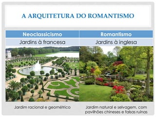 A ARQUITETURA DO ROMANTISMO
Neoclassicismo Romantismo
Jardins à francesa Jardins à inglesa
Jardim racional e geométrico Jardim natural e selvagem, com
pavilhões chineses e falsas ruínas
 