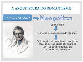 A ARQUITETURA DO ROMANTISMO
1º REVIVALISMO
John Ruskin
Enaltecia as qualidades do Gótico
Estilo verdadeiramente universal pois
aliou-se às necessidades práticas
sem receber influência de
movimentos anteriores
 