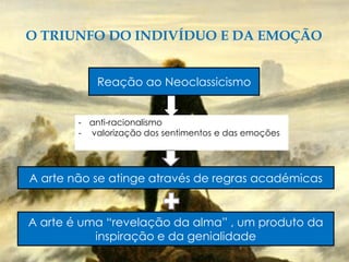 O TRIUNFO DO INDIVÍDUO E DA EMOÇÃO
Reação ao Neoclassicismo
- anti-racionalismo
- valorização dos sentimentos e das emoções
A arte não se atinge através de regras académicas
A arte é uma “revelação da alma” , um produto da
inspiração e da genialidade
 