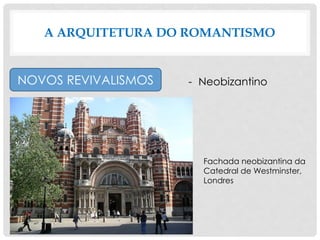 A ARQUITETURA DO ROMANTISMO
NOVOS REVIVALISMOS - Neobizantino
Fachada neobizantina da
Catedral de Westminster,
Londres
 