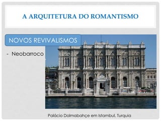 A ARQUITETURA DO ROMANTISMO
NOVOS REVIVALISMOS
- Neobarroco
Palácio Dolmabahçe em Istambul, Turquia
 