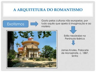A ARQUITETURA DO ROMANTISMO
Exotismos
Gosto pelas culturas não europeias, por
tudo aquilo que apela à imaginação e ao
mistério
Estilo neoárabe na
Península Ibérica
James Knoles, Palacete
de Monserrate, c. 1887,
Sintra
 