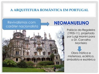 A ARQUITETURA ROMÂNTICA EM PORTUGAL
Palácio da Regaleira
(1905-11), projetado
por Luigi Manini para
o Dr. Carvalho
Monteiro
Obra mística e
misteriosa, eclética,
simbolista e esotérica
Revivalismos com
caráter nacionalista
 