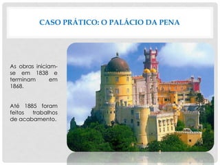 CASO PRÁTICO: O PALÁCIO DA PENA
As obras iniciam-
se em 1838 e
terminam em
1868.
Até 1885 foram
feitos trabalhos
de acabamento.
 